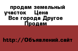 продам земельный участок  › Цена ­ 60 000 - Все города Другое » Продам   